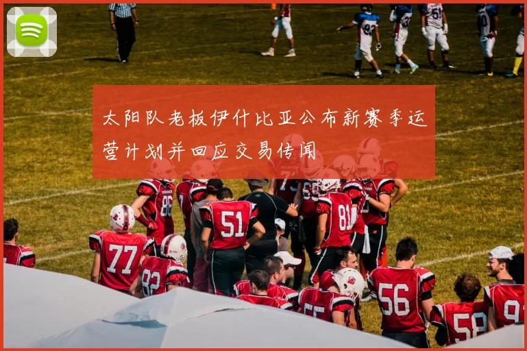太阳队老板伊什比亚公布新赛季运营计划并回应交易传闻