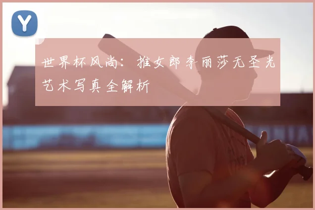 世界杯风尚：推女郎李丽莎无圣光艺术写真全解析