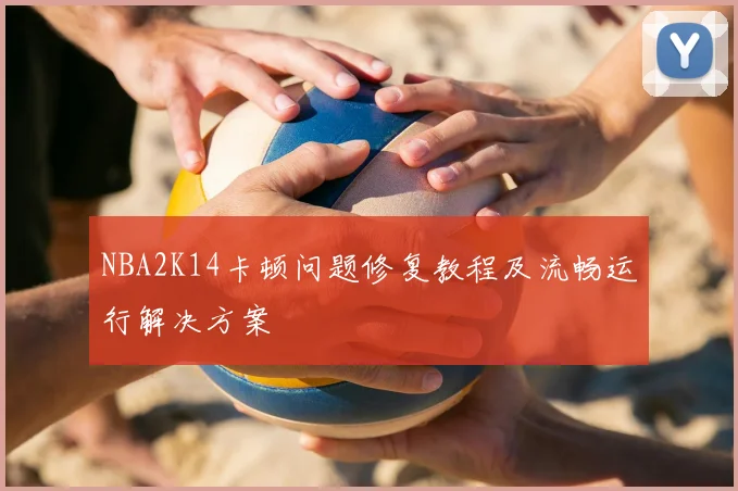 NBA2K14卡顿问题修复教程及流畅运行解决方案
