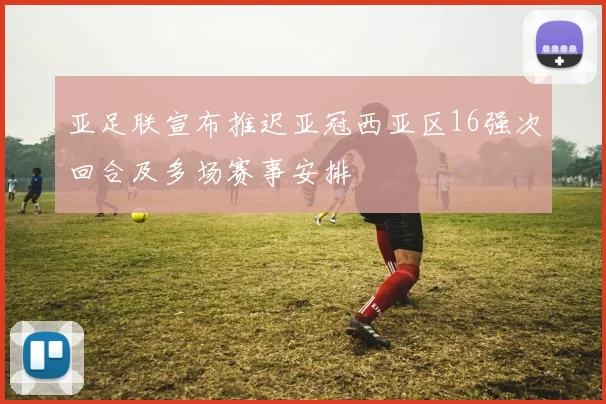 亚足联宣布推迟亚冠西亚区16强次回合及多场赛事安排