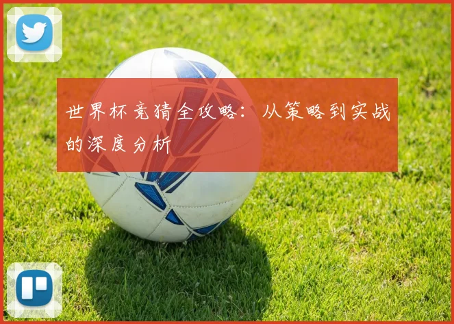 世界杯竞猜全攻略：从策略到实战的深度分析