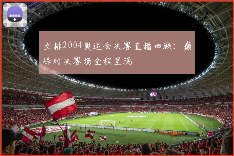 女排2004奥运会决赛直播回顾:巅峰对决赛场全程呈现