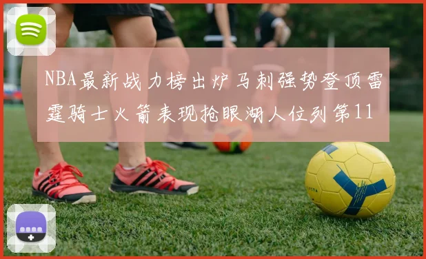 NBA最新战力榜出炉马刺强势登顶雷霆骑士火箭表现抢眼湖人位列第11